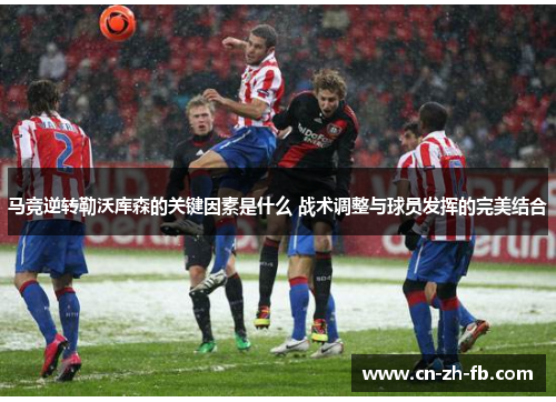 马竞逆转勒沃库森的关键因素是什么 战术调整与球员发挥的完美结合 马竞逆转勒沃库森的关键因素是什么 战术调整与球员发挥的完美结合