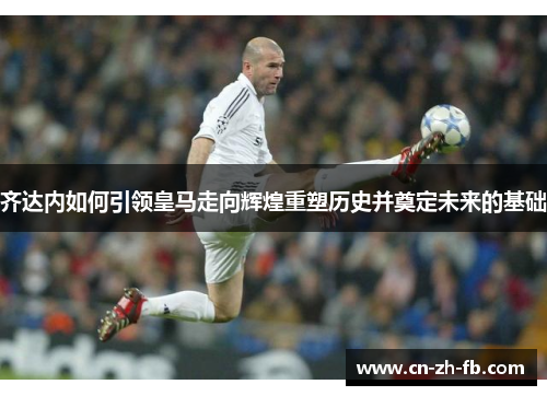 齐达内如何引领皇马走向辉煌重塑历史并奠定未来的基础