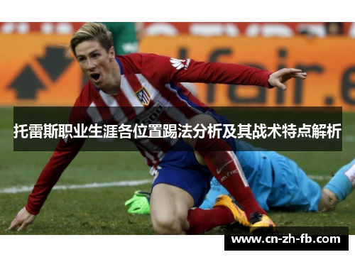 托雷斯职业生涯各位置踢法分析及其战术特点解析 托雷斯职业生涯各位置踢法分析及其战术特点解析