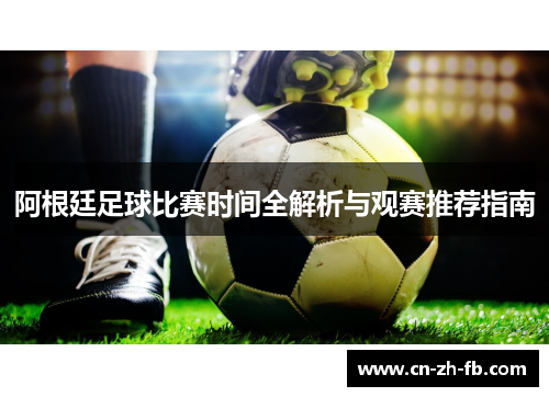 阿根廷足球比赛时间全解析与观赛推荐指南