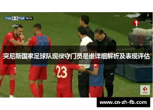 突尼斯国家足球队现役守门员是谁详细解析及表现评估 突尼斯国家足球队现役守门员是谁详细解析及表现评估