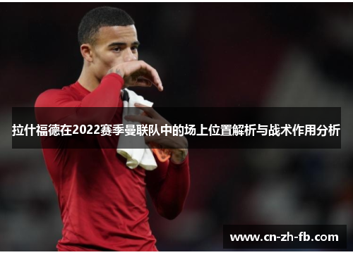 拉什福德在2022赛季曼联队中的场上位置解析与战术作用分析 拉什福德在2022赛季曼联队中的场上位置解析与战术作用分析