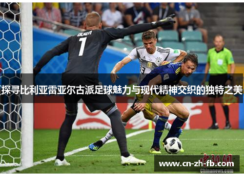 探寻比利亚雷亚尔古派足球魅力与现代精神交织的独特之美