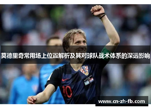 莫德里奇常用场上位置解析及其对球队战术体系的深远影响 莫德里奇常用场上位置解析及其对球队战术体系的深远影响
