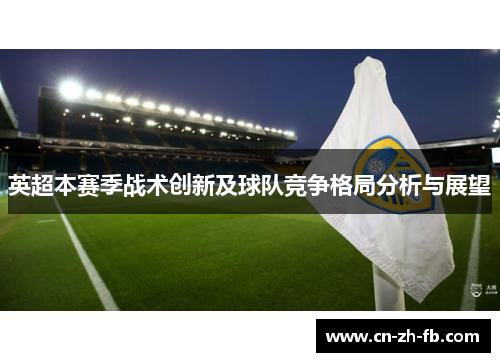 英超本赛季战术创新及球队竞争格局分析与展望 英超本赛季战术创新及球队竞争格局分析与展望