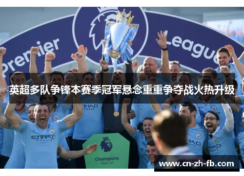 英超多队争锋本赛季冠军悬念重重争夺战火热升级