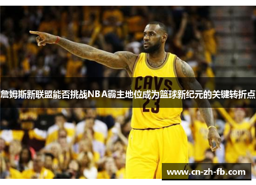 詹姆斯新联盟能否挑战NBA霸主地位成为篮球新纪元的关键转折点