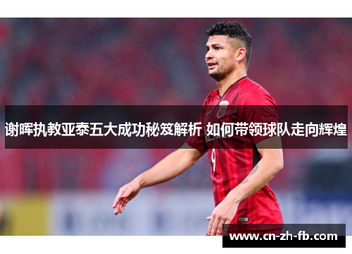 谢晖执教亚泰五大成功秘笈解析 如何带领球队走向辉煌 谢晖执教亚泰五大成功秘笈解析 如何带领球队走向辉煌