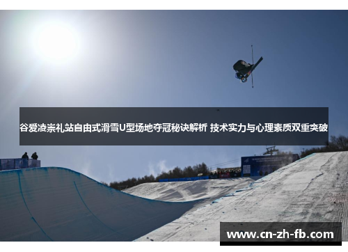 谷爱凌崇礼站自由式滑雪U型场地夺冠秘诀解析 技术实力与心理素质双重突破