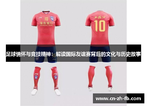 足球情怀与竞技精神：解读国际友谊赛背后的文化与历史故事