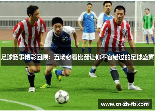 足球赛事精彩回顾：五场必看比赛让你不容错过的足球盛宴