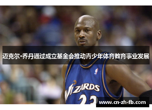 迈克尔·乔丹通过成立基金会推动青少年体育教育事业发展 迈克尔·乔丹通过成立基金会推动青少年体育教育事业发展