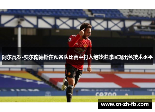 阿尔瓦罗·费尔南德斯在预备队比赛中打入绝妙进球展现出色技术水平