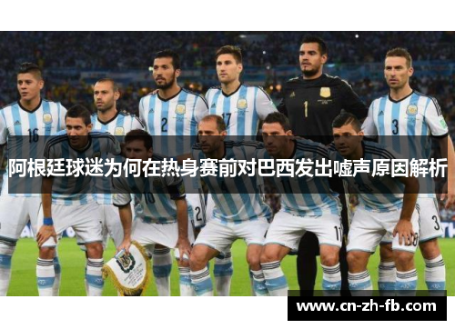 阿根廷球迷为何在热身赛前对巴西发出嘘声原因解析