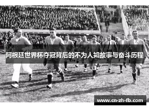阿根廷世界杯夺冠背后的不为人知故事与奋斗历程