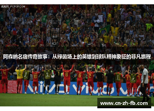 阿森纳名宿传奇故事：从绿茵场上的英雄到球队精神象征的非凡旅程