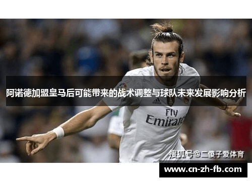 阿诺德加盟皇马后可能带来的战术调整与球队未来发展影响分析