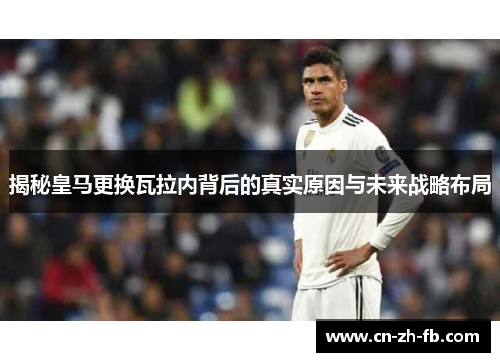 揭秘皇马更换瓦拉内背后的真实原因与未来战略布局