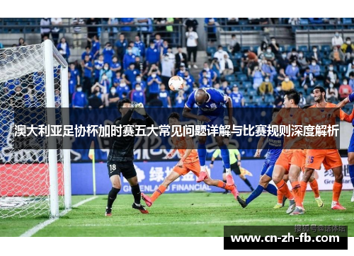 澳大利亚足协杯加时赛五大常见问题详解与比赛规则深度解析