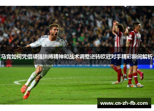 马竞如何凭借顽强拼搏精神和战术调整逆转欧冠对手精彩瞬间解析
