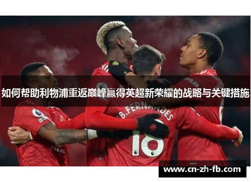 如何帮助利物浦重返巅峰赢得英超新荣耀的战略与关键措施 如何帮助利物浦重返巅峰赢得英超新荣耀的战略与关键措施