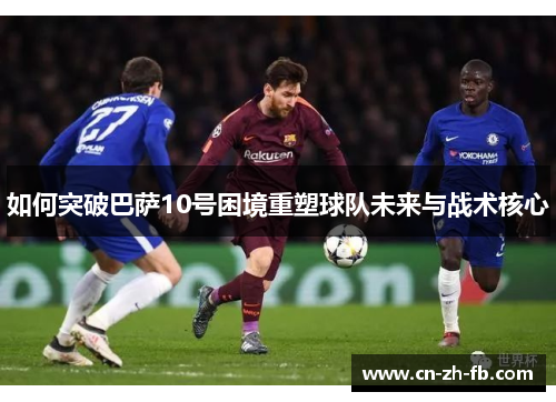 如何突破巴萨10号困境重塑球队未来与战术核心
