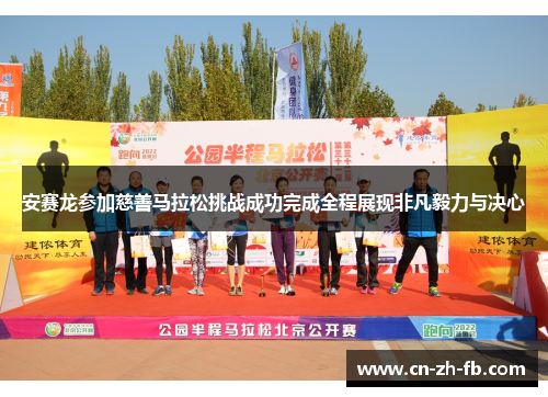 安赛龙参加慈善马拉松挑战成功完成全程展现非凡毅力与决心 安赛龙参加慈善马拉松挑战成功完成全程展现非凡毅力与决心