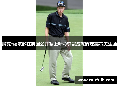 尼克·福尔多在英国公开赛上精彩夺冠成就辉煌高尔夫生涯