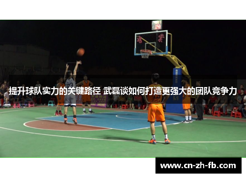 提升球队实力的关键路径 武磊谈如何打造更强大的团队竞争力