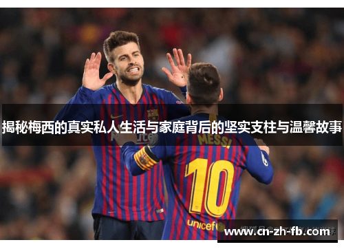 揭秘梅西的真实私人生活与家庭背后的坚实支柱与温馨故事