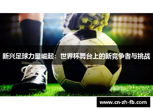 新兴足球力量崛起：世界杯舞台上的新竞争者与挑战