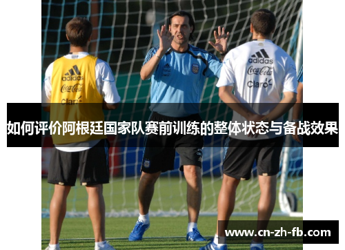 如何评价阿根廷国家队赛前训练的整体状态与备战效果