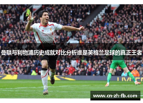 曼联与利物浦历史成就对比分析谁是英格兰足球的真正王者