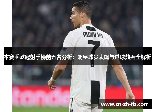 本赛季欧冠射手榜前五名分析:明星球员表现与进球数据全解析 本赛季欧冠射手榜前五名分析:明星球员表现与进球数据全解析