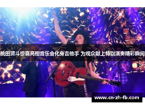 桃田贤斗惊喜亮相音乐会化身吉他手 为观众献上特别演奏精彩瞬间