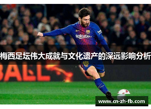 梅西足坛伟大成就与文化遗产的深远影响分析