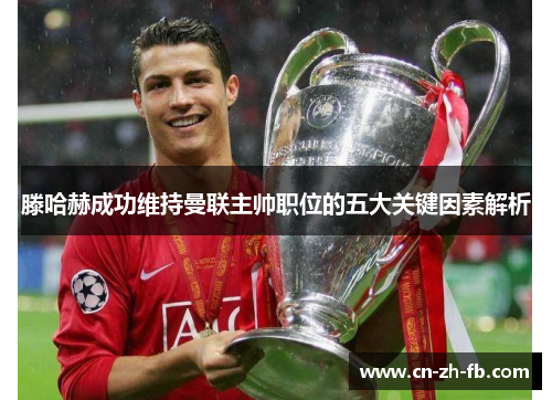 滕哈赫成功维持曼联主帅职位的五大关键因素解析