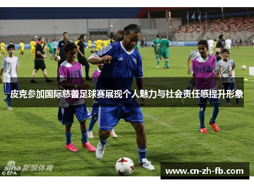 皮克参加国际慈善足球赛展现个人魅力与社会责任感提升形象