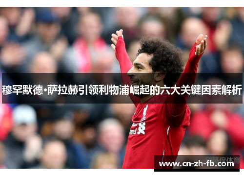穆罕默德·萨拉赫引领利物浦崛起的六大关键因素解析