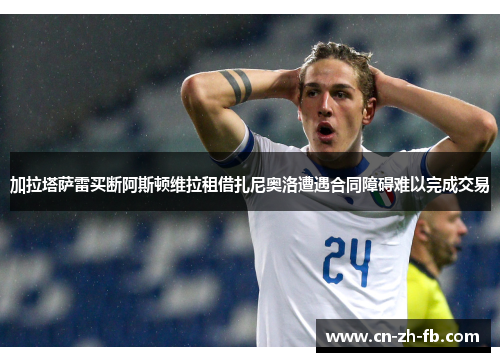 加拉塔萨雷买断阿斯顿维拉租借扎尼奥洛遭遇合同障碍难以完成交易