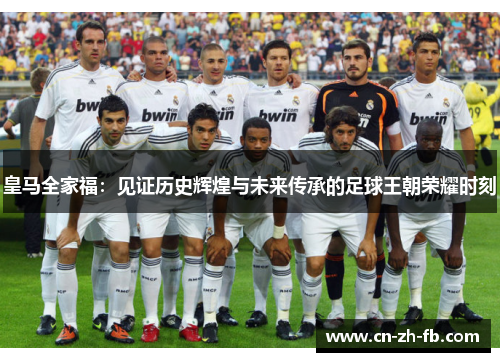 皇马全家福：见证历史辉煌与未来传承的足球王朝荣耀时刻
