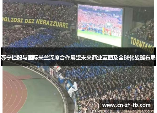 苏宁控股与国际米兰深度合作展望未来商业蓝图及全球化战略布局