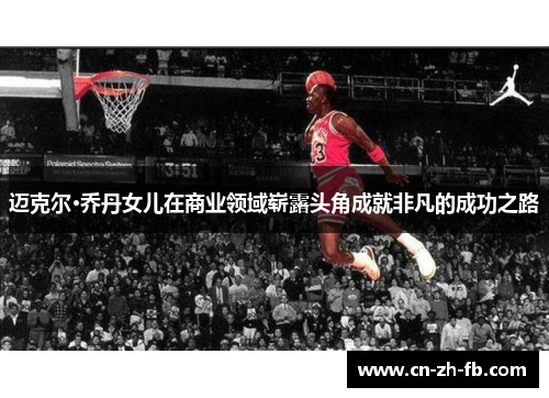 迈克尔·乔丹女儿在商业领域崭露头角成就非凡的成功之路 迈克尔·乔丹女儿在商业领域崭露头角成就非凡的成功之路