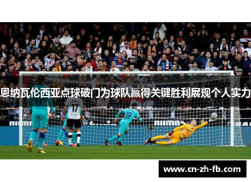 恩纳瓦伦西亚点球破门为球队赢得关键胜利展现个人实力 恩纳瓦伦西亚点球破门为球队赢得关键胜利展现个人实力