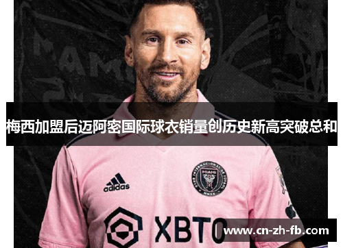 梅西加盟后迈阿密国际球衣销量创历史新高突破总和 梅西加盟后迈阿密国际球衣销量创历史新高突破总和