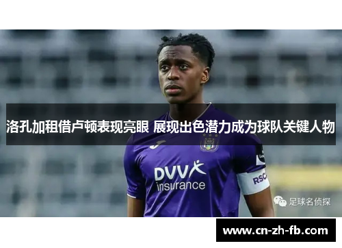 洛孔加租借卢顿表现亮眼 展现出色潜力成为球队关键人物 洛孔加租借卢顿表现亮眼 展现出色潜力成为球队关键人物