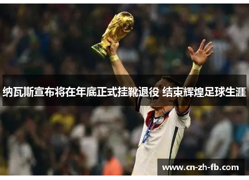 纳瓦斯宣布将在年底正式挂靴退役 结束辉煌足球生涯 纳瓦斯宣布将在年底正式挂靴退役 结束辉煌足球生涯