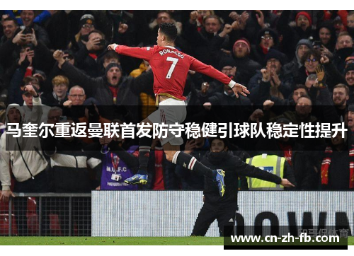 马奎尔重返曼联首发防守稳健引球队稳定性提升 马奎尔重返曼联首发防守稳健引球队稳定性提升