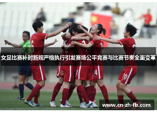 女足比赛补时新规严格执行引发赛场公平竞赛与比赛节奏全面变革 女足比赛补时新规严格执行引发赛场公平竞赛与比赛节奏全面变革