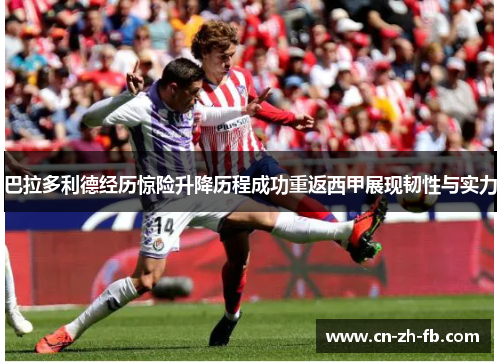 巴拉多利德经历惊险升降历程成功重返西甲展现韧性与实力 巴拉多利德经历惊险升降历程成功重返西甲展现韧性与实力